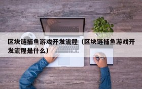 区块链捕鱼游戏开发流程(区块链捕鱼游戏开发流程是什么)