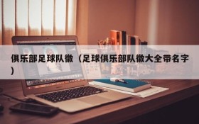 俱乐部足球队徽(足球俱乐部队徽大全带名字)