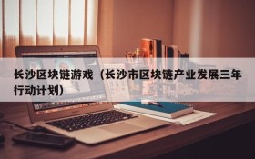 长沙区块链游戏(长沙市区块链产业发展三年行动计划)