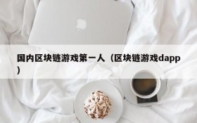 国内区块链游戏第一人（区块链游戏dapp）
