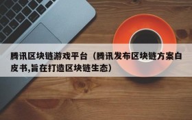 腾讯区块链游戏平台(腾讯发布区块链方案白皮书,旨在打造区块链生态)