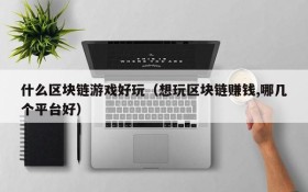 什么区块链游戏好玩(想玩区块链赚钱,哪几个平台好)
