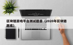 区块链游戏平台测试题目（2020年区块链题库）