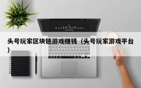 头号玩家区块链游戏赚钱(头号玩家游戏平台)