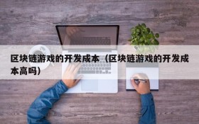 区块链游戏的开发成本(区块链游戏的开发成本高吗)