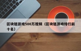 区块链游戏500万视频(区块链游戏排行前十名)