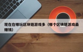 现在在哪玩区块链游戏多（哪个区块链游戏最赚钱）