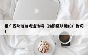 推广区块链游戏违法吗(推销区块链的广告词)