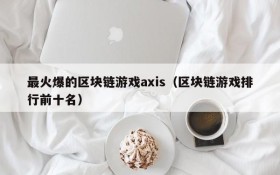 最火爆的区块链游戏axis(区块链游戏排行前十名)