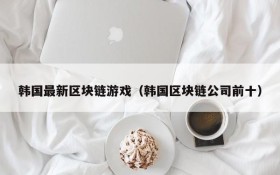 韩国最新区块链游戏(韩国区块链公司前十)