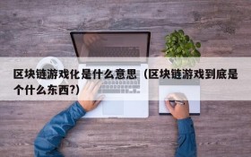 区块链游戏化是什么意思（区块链游戏到底是个什么东西?）