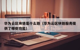 华为云区块链是什么链(华为云区块链服务提供了哪些功能)