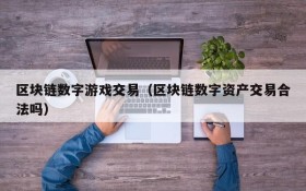 区块链数字游戏交易(区块链数字资产交易合法吗)