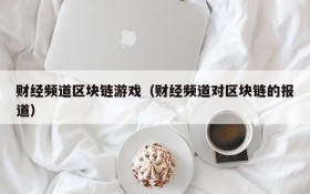 财经频道区块链游戏（财经频道对区块链的报道）