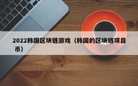 2022韩国区块链游戏(韩国的区块链项目 币)
