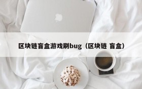 区块链盲盒游戏刷bug(区块链 盲盒)