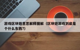 游戏区块链意思解释图解(区块链游戏到底是个什么东西?)