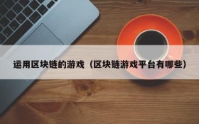 运用区块链的游戏(区块链游戏平台有哪些)