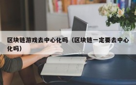 区块链游戏去中心化吗（区块链一定要去中心化吗）