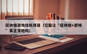 区块链游戏挂机项目(它能让“区块链+游戏”真正落地吗)
