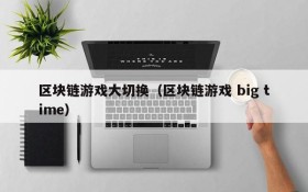 区块链游戏大切换(区块链游戏 big time)