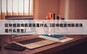 区块链游戏新资讯是什么（区块链游戏新资讯是什么意思）