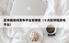 区块链游戏发布平台有哪些(十大区块链游戏平台)