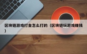 区块链游戏打金怎么打的(区块链玩游戏赚钱)