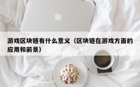 游戏区块链有什么意义(区块链在游戏方面的应用和前景)