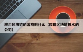 应用区块链的游戏叫什么（应用区块链技术的公司）