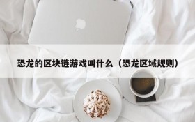 恐龙的区块链游戏叫什么(恐龙区域规则)