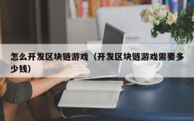 怎么开发区块链游戏(开发区块链游戏需要多少钱)