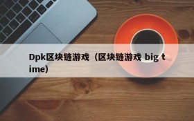 Dpk区块链游戏(区块链游戏 big time)