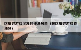 区块链游戏涉及的违法风险（玩区块链游戏犯法吗）