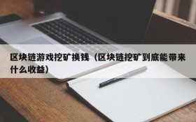 区块链游戏挖矿换钱(区块链挖矿到底能带来什么收益)