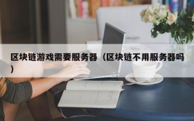 区块链游戏需要服务器(区块链不用服务器吗)