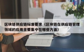 区块链供应链标准要求(区块链在供应链管理领域的应用主要集中在哪些方面)