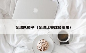 足球队鞋子（足球比赛球鞋要求）