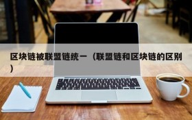 区块链被联盟链统一(联盟链和区块链的区别)