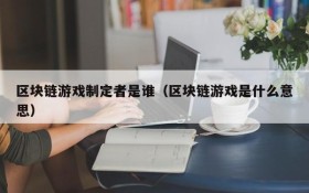 区块链游戏制定者是谁（区块链游戏是什么意思）