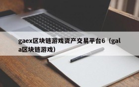gaex区块链游戏资产交易平台6（gala区块链游戏）