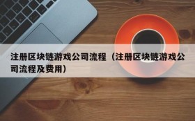 注册区块链游戏公司流程(注册区块链游戏公司流程及费用)