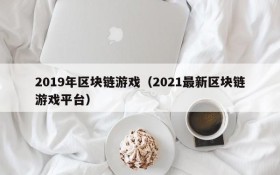 2019年区块链游戏（2021最新区块链游戏平台）