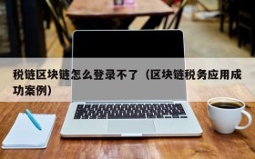 税链区块链怎么登录不了（区块链税务应用成功案例）