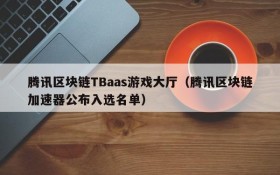 腾讯区块链TBaas游戏大厅(腾讯区块链加速器公布入选名单)