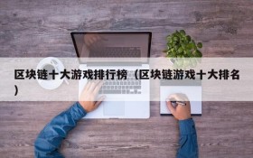 区块链十大游戏排行榜（区块链游戏十大排名）