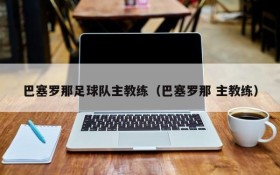 巴塞罗那足球队主教练(巴塞罗那 主教练)