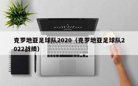 克罗地亚足球队2020（克罗地亚足球队2022战绩）