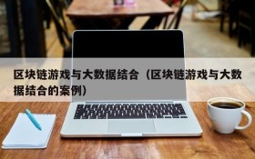 区块链游戏与大数据结合(区块链游戏与大数据结合的案例)