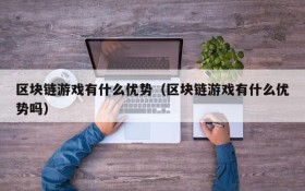 区块链游戏有什么优势(区块链游戏有什么优势吗)